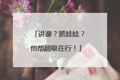 讲课？抓娃娃？他都超级在行！