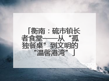 衡南：硫市镇长者食堂——从“孤独餐桌”到文明的“温馨港湾”