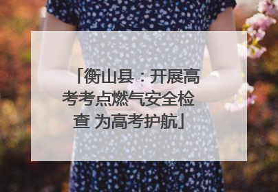 衡山县：开展高考考点燃气安全检查 为高考护航