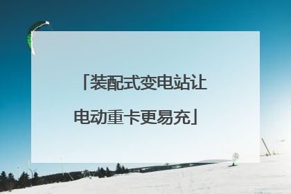 装配式变电站让电动重卡更易充