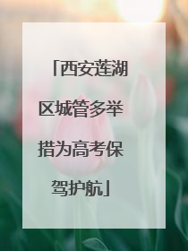 西安莲湖区城管多举措为高考保驾护航