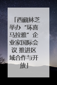 西藏林芝举办“环喜马拉雅”企业家国际会议 推进区域合作与开放