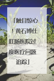 触目惊心！黄石博仕肛肠医院过度医疗问题追踪