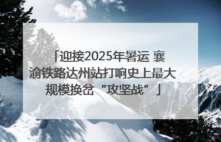 迎接2025年暑运 襄渝铁路达州站打响史上最大规模换岔“攻坚战”