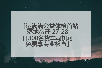 运满满公益体检首站落地宿迁 27-28日300名货车司机可免费享专业检查
