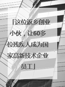 这位返乡创业小伙，让60多位残疾人成为国家高新技术企业员工