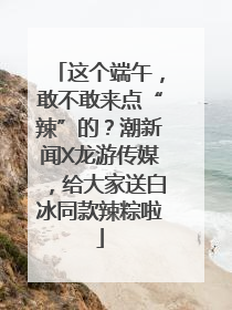 这个端午，敢不敢来点“辣”的？潮新闻X龙游传媒，给大家送白冰同款辣粽啦