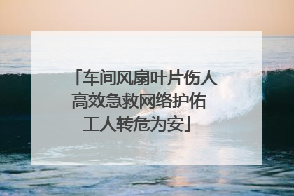 车间风扇叶片伤人 高效急救网络护佑工人转危为安