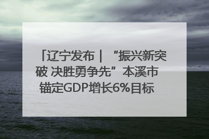 辽宁发布｜“振兴新突破 决胜勇争先”本溪市锚定GDP增长6%目标推进十项重点工作