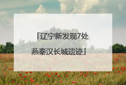 辽宁新发现7处燕秦汉长城遗迹