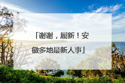 谢谢，履新！安徽多地最新人事
