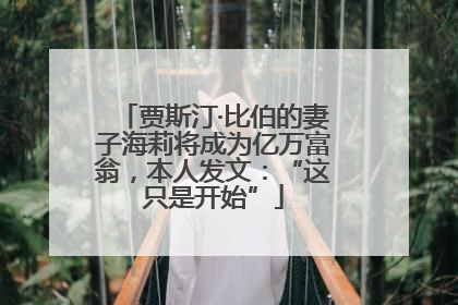 贾斯汀·比伯的妻子海莉将成为亿万富翁，本人发文：“这只是开始”