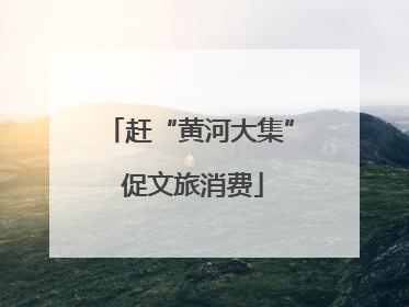 赶“黄河大集” 促文旅消费