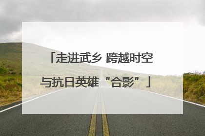 走进武乡 跨越时空与抗日英雄“合影”