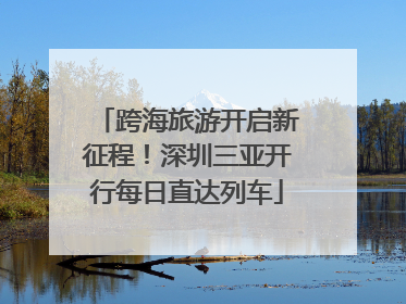 跨海旅游开启新征程！深圳三亚开行每日直达列车