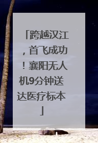 跨越汉江，首飞成功！襄阳无人机9分钟送达医疗标本