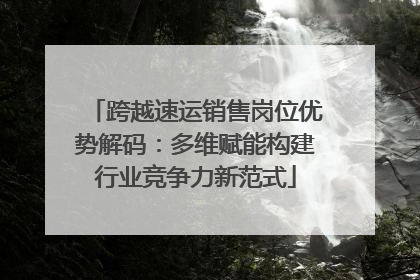 跨越速运销售岗位优势解码：多维赋能构建行业竞争力新范式