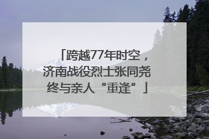跨越77年时空，济南战役烈士张同尧终与亲人“重逢”