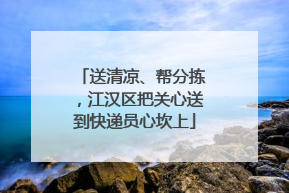 送清凉、帮分拣，江汉区把关心送到快递员心坎上
