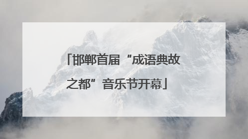 邯郸首届“成语典故之都”音乐节开幕
