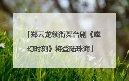 郑云龙领衔舞台剧《魔幻时刻》将登陆珠海