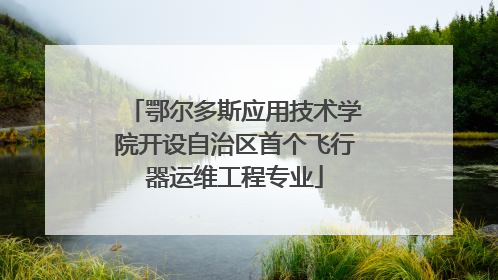 鄂尔多斯应用技术学院开设自治区首个飞行器运维工程专业