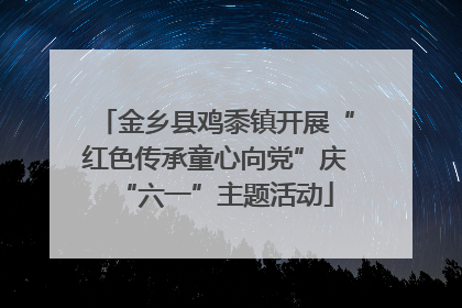 金乡县鸡黍镇开展“红色传承童心向党”庆“六一”主题活动