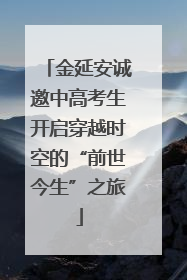 金延安诚邀中高考生开启穿越时空的“前世今生”之旅