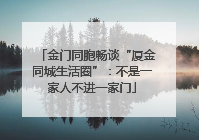 金门同胞畅谈“厦金同城生活圈”：不是一家人不进一家门