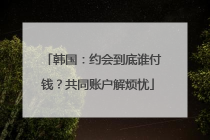 韩国：约会到底谁付钱？共同账户解烦忧