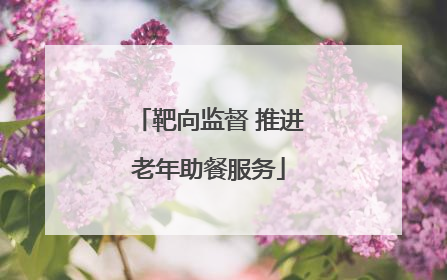 靶向监督 推进老年助餐服务