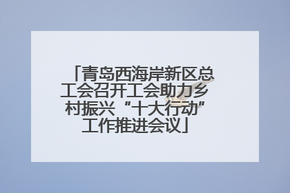 青岛西海岸新区总工会召开工会助力乡村振兴“十大行动”工作推进会议