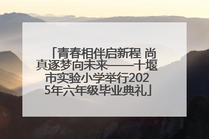 青春相伴启新程 尚真逐梦向未来——十堰市实验小学举行2025年六年级毕业典礼