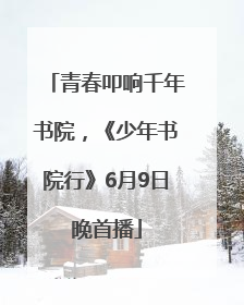 青春叩响千年书院，《少年书院行》6月9日晚首播