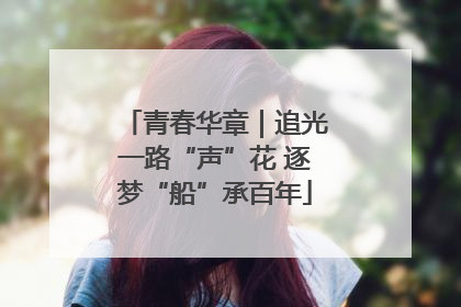 青春华章｜追光一路“声”花 逐梦“船”承百年
