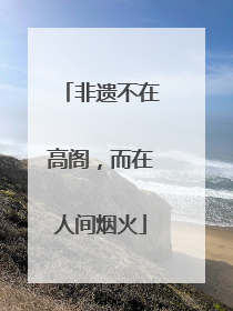 非遗不在高阁，而在人间烟火