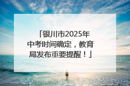 银川市2025年中考时间确定，教育局发布重要提醒！