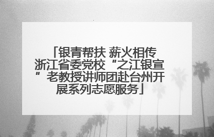 银青帮扶 薪火相传 浙江省委党校“之江银宣”老教授讲师团赴台州开展系列志愿服务
