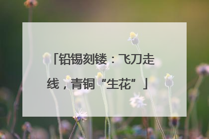 铅锡刻镂：飞刀走线，青铜“生花”