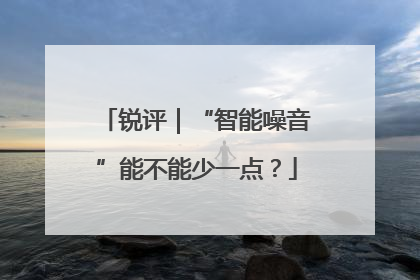 锐评｜“智能噪音”能不能少一点？