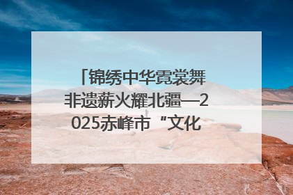 锦绣中华霓裳舞 非遗薪火耀北疆—2025赤峰市“文化和自然遗产日”非遗宣传展示活动纪实