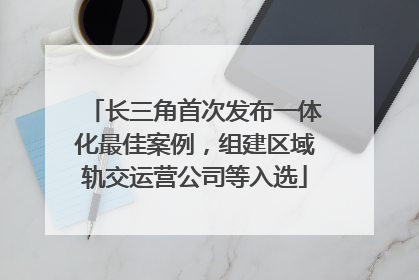 长三角首次发布一体化最佳案例，组建区域轨交运营公司等入选