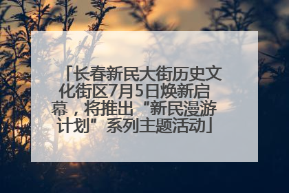 长春新民大街历史文化街区7月5日焕新启幕，将推出“新民漫游计划”系列主题活动