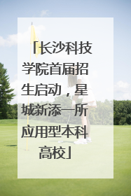 长沙科技学院首届招生启动，星城新添一所应用型本科高校