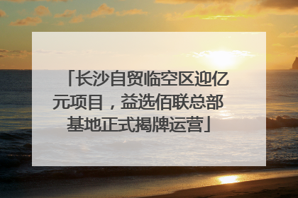 长沙自贸临空区迎亿元项目，益选佰联总部基地正式揭牌运营