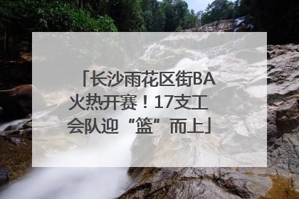 长沙雨花区街BA火热开赛！17支工会队迎“篮”而上