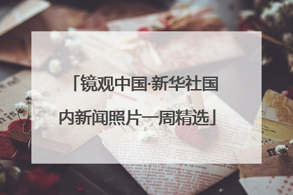 镜观中国·新华社国内新闻照片一周精选