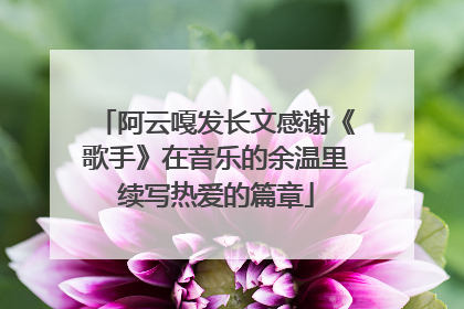 阿云嘎发长文感谢《歌手》在音乐的余温里续写热爱的篇章