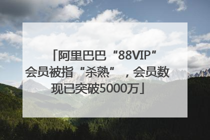 阿里巴巴“88VIP”会员被指“杀熟”，会员数现已突破5000万
