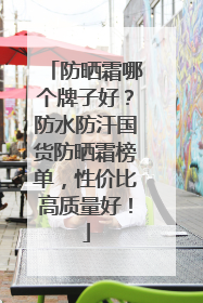 防晒霜哪个牌子好？防水防汗国货防晒霜榜单，性价比高质量好！
